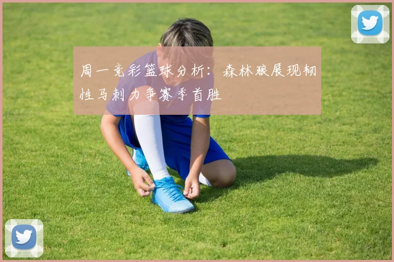 周一竞彩篮球分析：森林狼展现韧性马刺力争赛季首胜