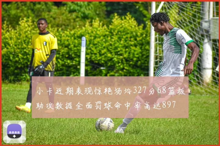 小卡近期表现惊艳场均327分68篮板助攻数据全面罚球命中率高达897