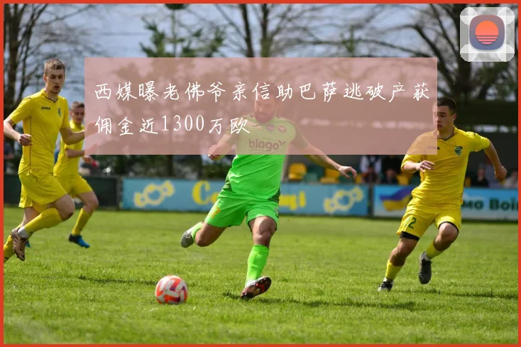 西媒曝老佛爷亲信助巴萨逃破产获佣金近1300万欧