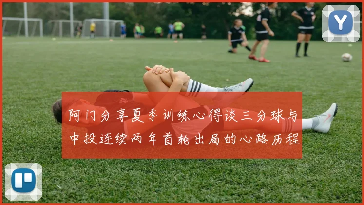 阿门分享夏季训练心得谈三分球与中投连续两年首轮出局的心路历程