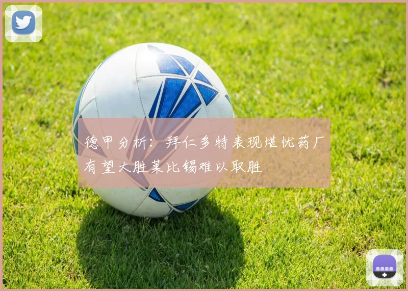 德甲分析：拜仁多特表现堪忧药厂有望大胜莱比锡难以取胜