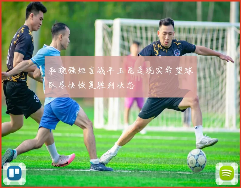 和晓强坦言战平玉昆是现实希望球队尽快恢复胜利状态