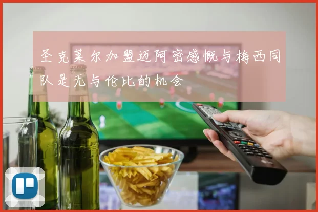 圣克莱尔加盟迈阿密感慨与梅西同队是无与伦比的机会