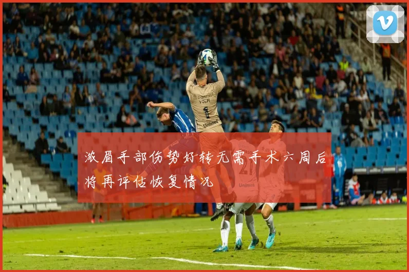 浓眉手部伤势好转无需手术六周后将再评估恢复情况