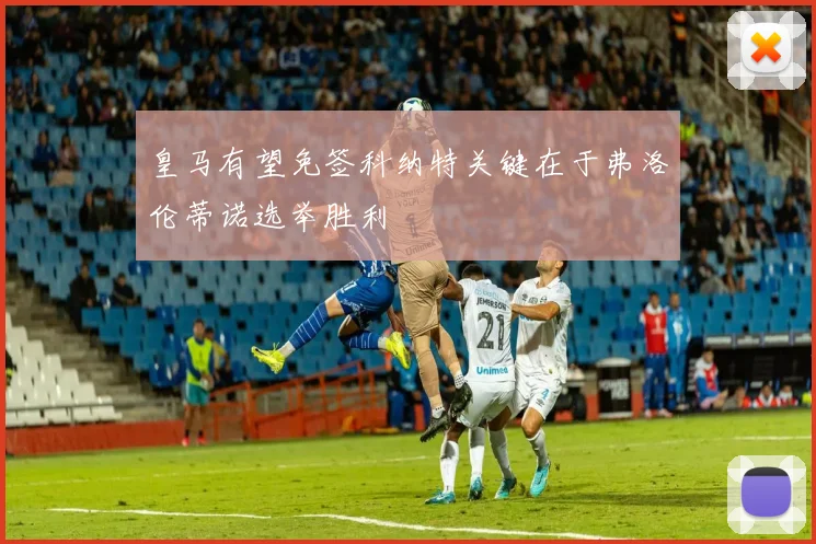 皇马有望免签科纳特关键在于弗洛伦蒂诺选举胜利