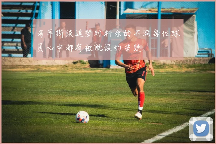 考辛斯谈追梦对科尔的不满每位球员心中都有被耽误的苦楚