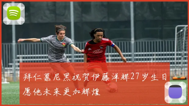 拜仁慕尼黑祝贺伊藤洋辉27岁生日愿他未来更加辉煌