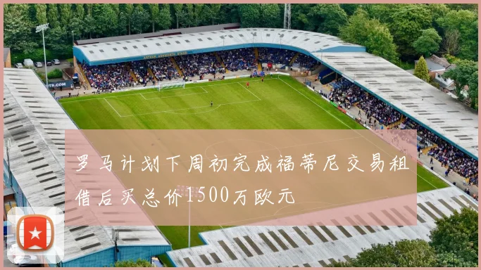 罗马计划下周初完成福蒂尼交易租借后买总价1500万欧元