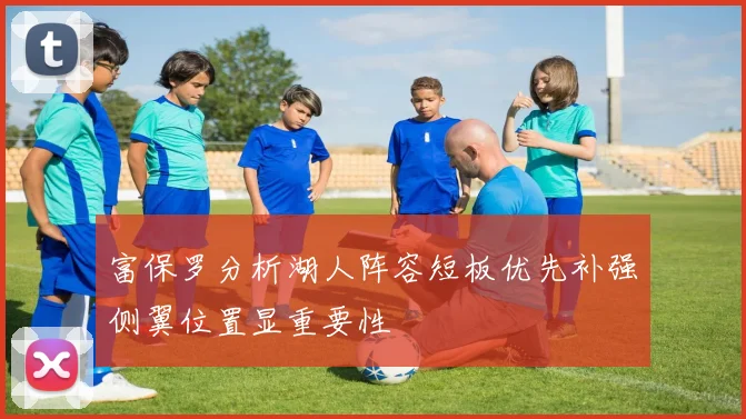 富保罗分析湖人阵容短板优先补强侧翼位置显重要性