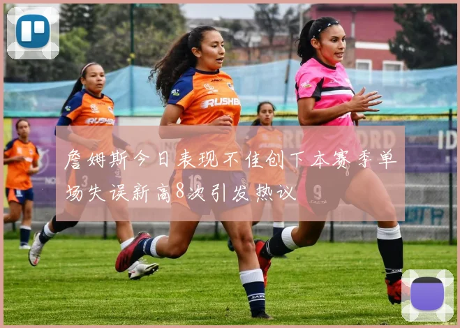 詹姆斯今日表现不佳创下本赛季单场失误新高8次引发热议