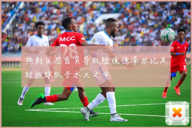 热刺高层自负导致险境德泽尔比及时救球队于水火之中