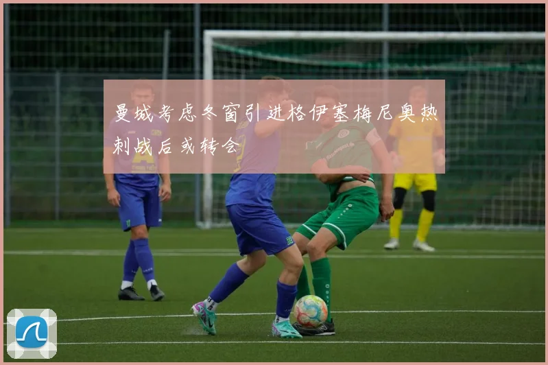 曼城考虑冬窗引进格伊塞梅尼奥热刺战后或转会