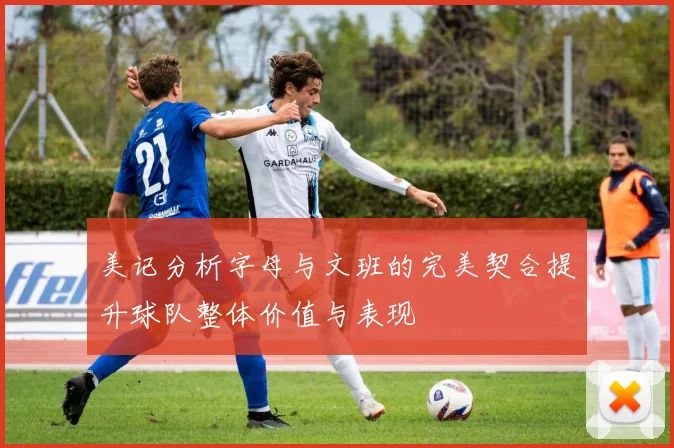 美记分析字母与文班的完美契合提升球队整体价值与表现