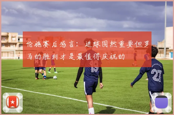伦施赛后感言：进球固然重要但罗马的胜利才是最值得庆祝的
