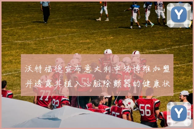 沃特福德宣布意大利中场博维加盟并透露其植入心脏除颤器的健康状况