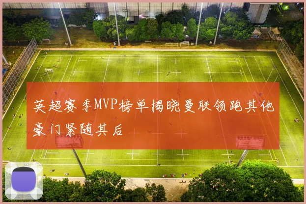 英超赛季MVP榜单揭晓曼联领跑其他豪门紧随其后
