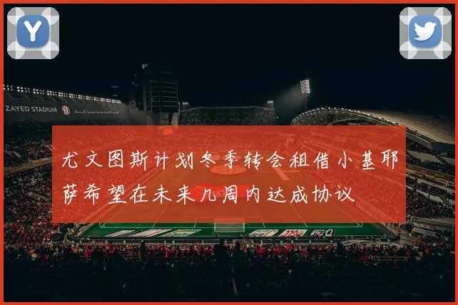 尤文图斯计划冬季转会租借小基耶萨希望在未来几周内达成协议