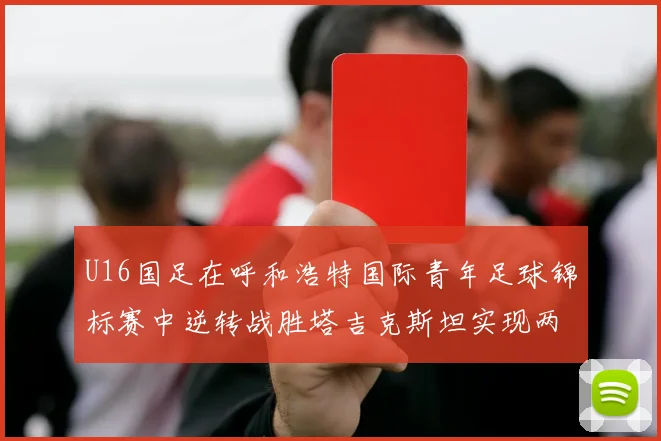 U16国足在呼和浩特国际青年足球锦标赛中逆转战胜塔吉克斯坦实现两连胜