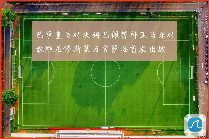 巴萨皇马对决姆巴佩替补亚马尔对抗维尼修斯莱万贡萨洛首发出战