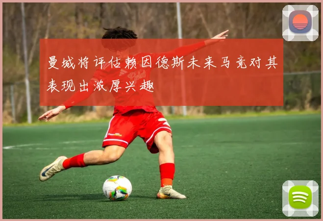 曼城将评估赖因德斯未来马竞对其表现出浓厚兴趣