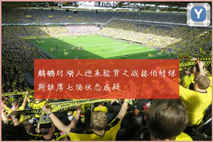 鹈鹕对湖人迎来验货之战赫伯特琼斯缺席七场状态成疑