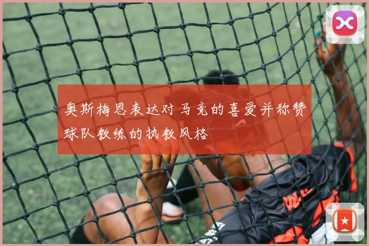 奥斯梅恩表达对马竞的喜爱并称赞球队教练的执教风格
