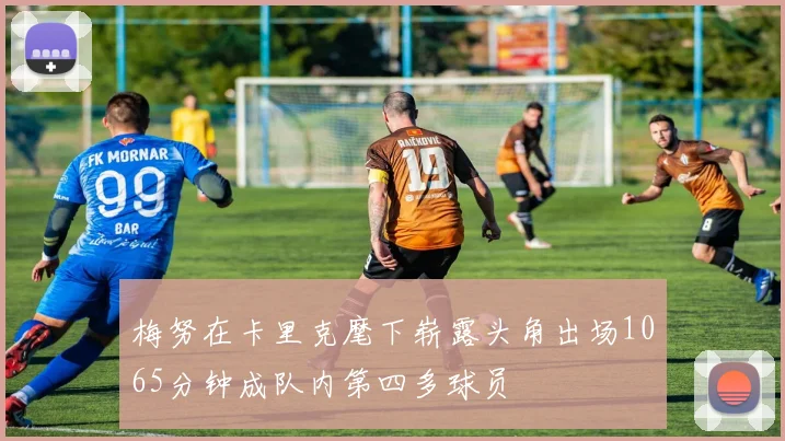 梅努在卡里克麾下崭露头角出场1065分钟成队内第四多球员