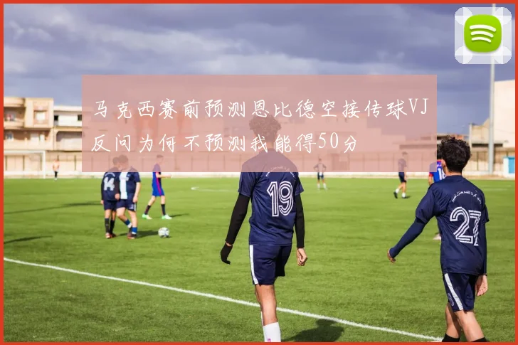 马克西赛前预测恩比德空接传球VJ反问为何不预测我能得50分