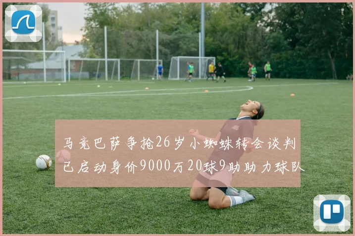 马竞巴萨争抢26岁小蜘蛛转会谈判已启动身价9000万20球9助助力球队