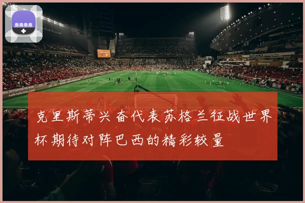 克里斯蒂兴奋代表苏格兰征战世界杯期待对阵巴西的精彩较量