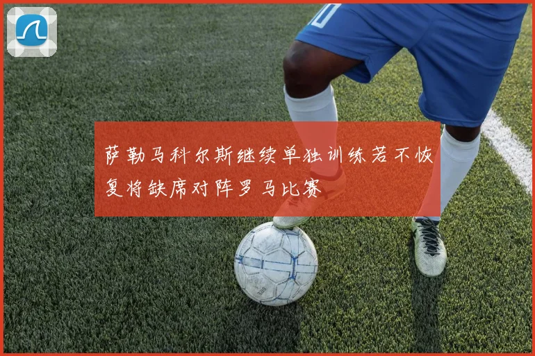 萨勒马科尔斯继续单独训练若不恢复将缺席对阵罗马比赛