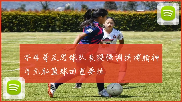 字母哥反思球队表现强调拼搏精神与无私篮球的重要性