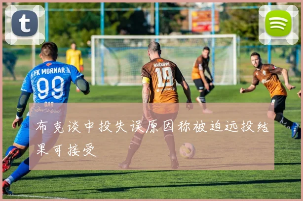 布克谈中投失误原因称被迫远投结果可接受