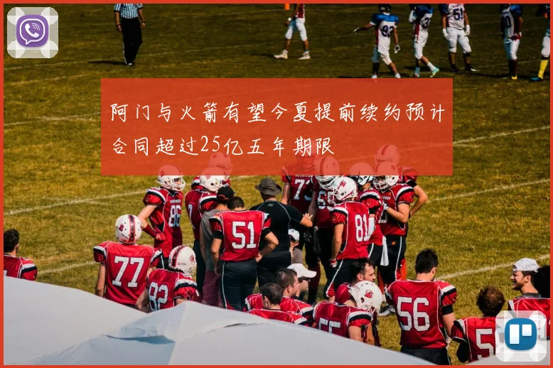 阿门与火箭有望今夏提前续约预计合同超过25亿五年期限