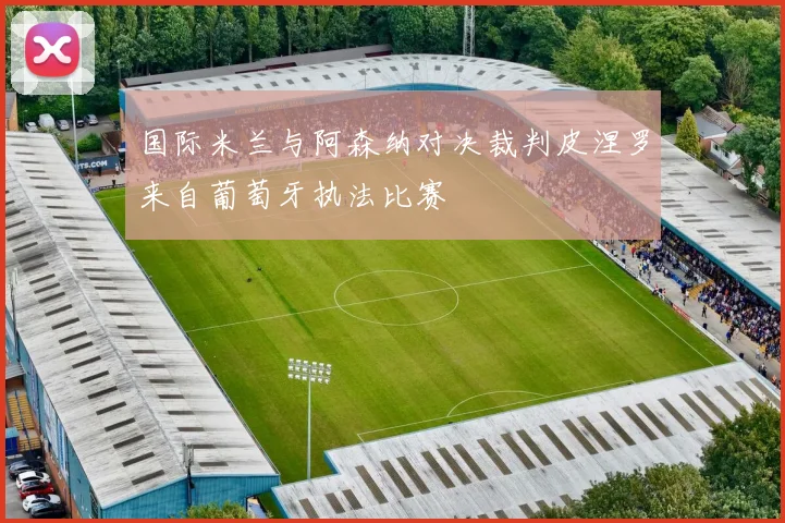 国际米兰与阿森纳对决裁判皮涅罗来自葡萄牙执法比赛