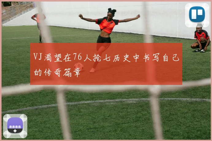 VJ渴望在76人抢七历史中书写自己的传奇篇章