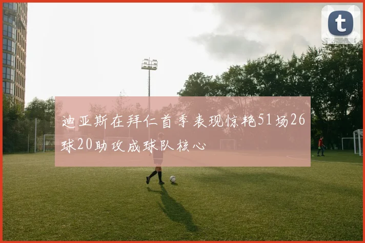 迪亚斯在拜仁首季表现惊艳51场26球20助攻成球队核心